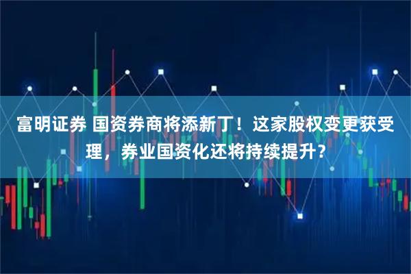富明证券 国资券商将添新丁！这家股权变更获受理，券业国资化还将持续提升？