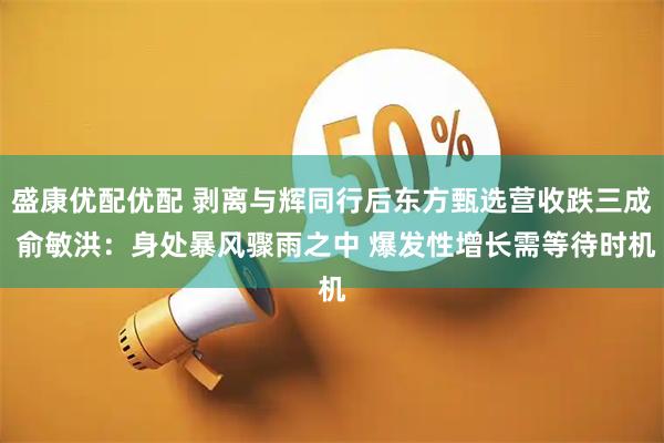 盛康优配优配 剥离与辉同行后东方甄选营收跌三成 俞敏洪：身处暴风骤雨之中 爆发性增长需等待时机