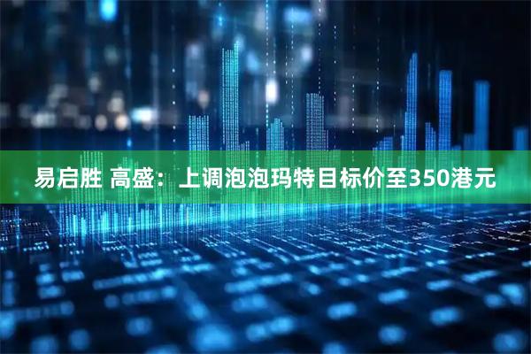 易启胜 高盛：上调泡泡玛特目标价至350港元