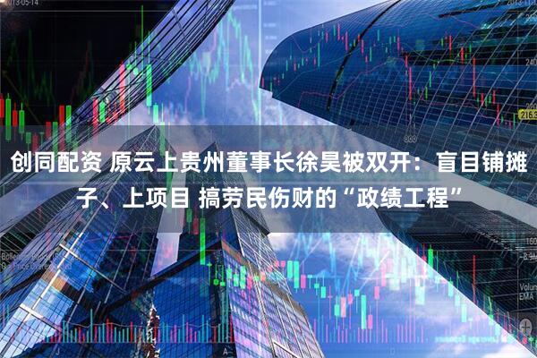 创同配资 原云上贵州董事长徐昊被双开：盲目铺摊子、上项目 搞劳民伤财的“政绩工程”