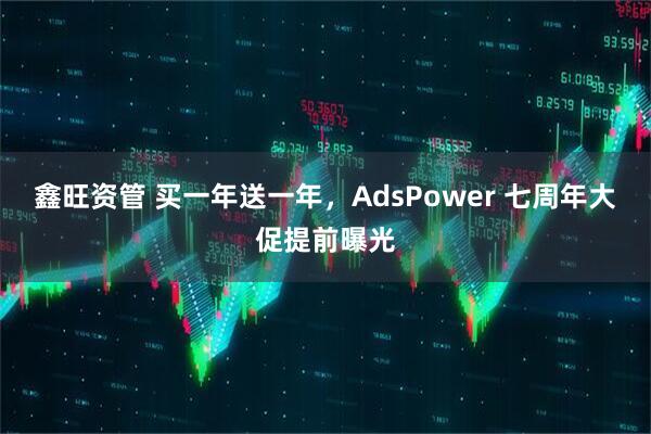 鑫旺资管 买一年送一年，AdsPower 七周年大促提前曝光