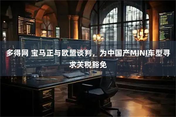 多得网 宝马正与欧盟谈判，为中国产MINI车型寻求关税豁免