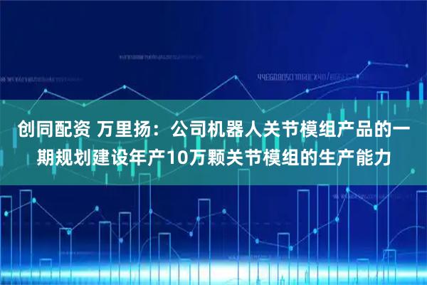 创同配资 万里扬：公司机器人关节模组产品的一期规划建设年产10万颗关节模组的生产能力