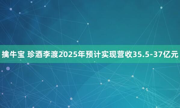 擒牛宝 珍酒李渡2025年预计实现营收35.5-37亿元