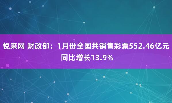 悦来网 财政部：1月份全国共销售彩票552.46亿元 同比增长13.9%