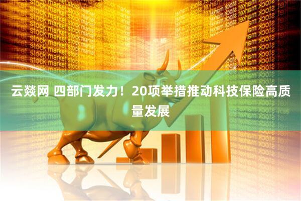 云燚网 四部门发力！20项举措推动科技保险高质量发展
