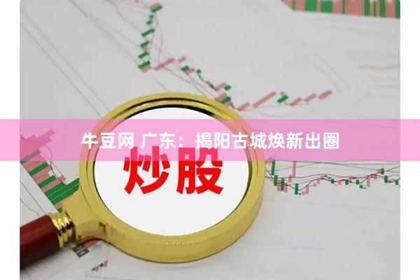牛豆网 广东：揭阳古城焕新出圈