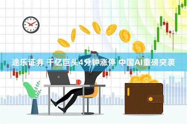 途乐证券 千亿巨头4分钟涨停 中国AI重磅突袭