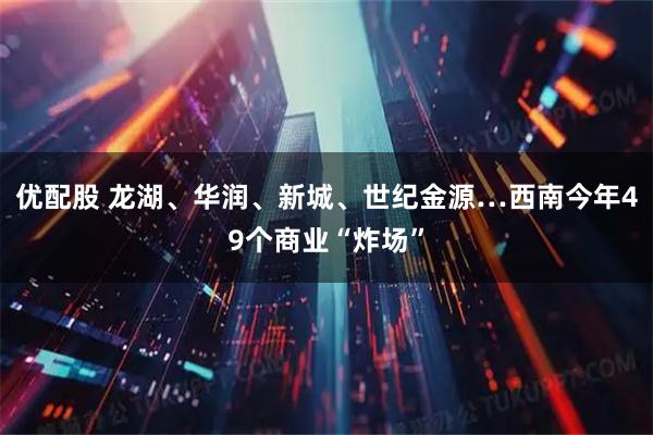 优配股 龙湖、华润、新城、世纪金源…西南今年49个商业“炸场”