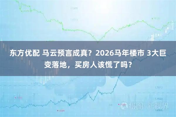 东方优配 马云预言成真？2026马年楼市 3大巨变落地，买房人该慌了吗？